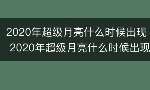2020年超级月亮什么时候出现 2020年超级月亮什么时候出现过