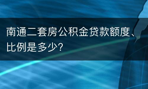 南通二套房公积金贷款额度、比例是多少?