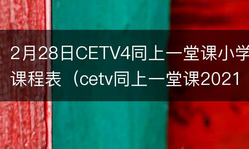 2月28日CETV4同上一堂课小学课程表（cetv同上一堂课2021春季回看）