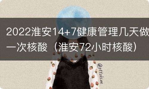 2022淮安14+7健康管理几天做一次核酸（淮安72小时核酸）