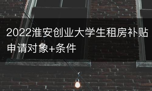 2022淮安创业大学生租房补贴申请对象+条件
