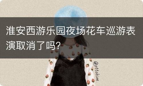 淮安西游乐园夜场花车巡游表演取消了吗？