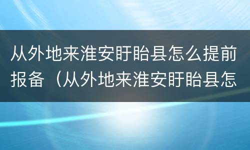 从外地来淮安盱眙县怎么提前报备（从外地来淮安盱眙县怎么提前报备行程）