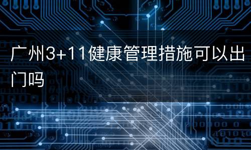 广州3+11健康管理措施可以出门吗
