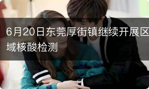 6月20日东莞厚街镇继续开展区域核酸检测