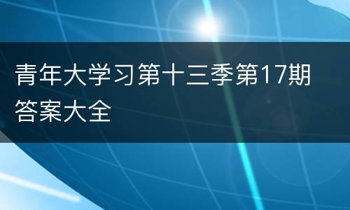 青年大学习第十三季第17期​答案大全
