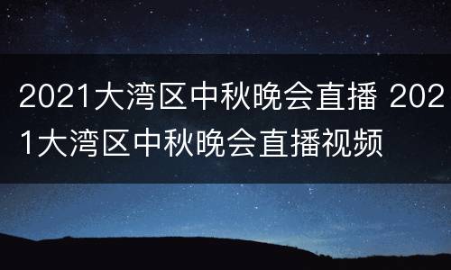 2021大湾区中秋晚会直播 2021大湾区中秋晚会直播视频