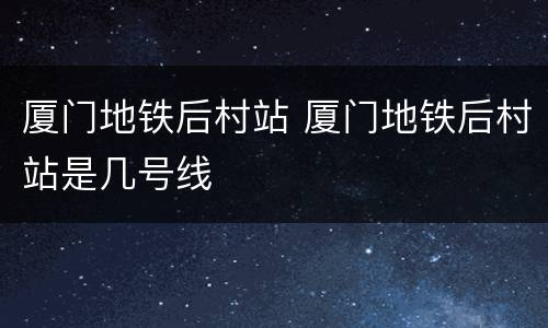 厦门地铁后村站 厦门地铁后村站是几号线