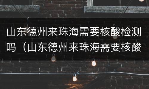 山东德州来珠海需要核酸检测吗（山东德州来珠海需要核酸检测吗今天）