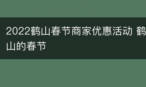 2022鹤山春节商家优惠活动 鹤山的春节