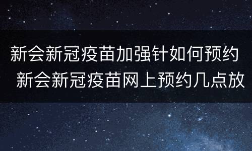 新会新冠疫苗加强针如何预约 新会新冠疫苗网上预约几点放号