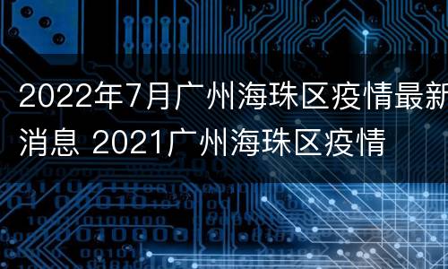 2022年7月广州海珠区疫情最新消息 2021广州海珠区疫情