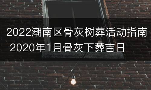 2022潮南区骨灰树葬活动指南 2020年1月骨灰下葬吉日