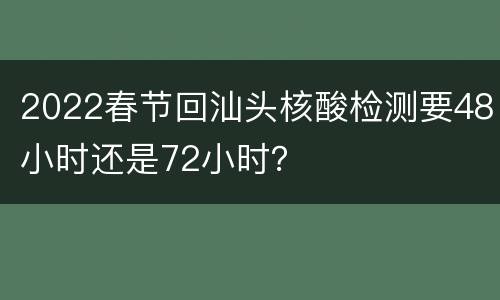 2022春节回汕头核酸检测要48小时还是72小时？