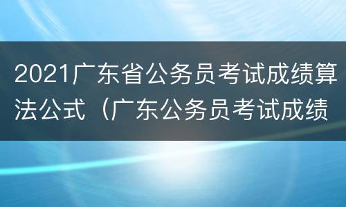2021广东省公务员考试成绩算法公式（广东公务员考试成绩怎么计算）