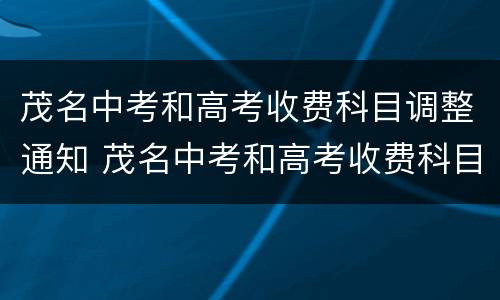 茂名中考和高考收费科目调整通知 茂名中考和高考收费科目调整通知一样吗
