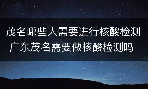 茂名哪些人需要进行核酸检测 广东茂名需要做核酸检测吗