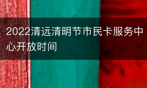 2022清远清明节市民卡服务中心开放时间