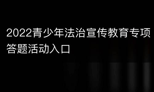 2022青少年法治宣传教育专项答题活动入口