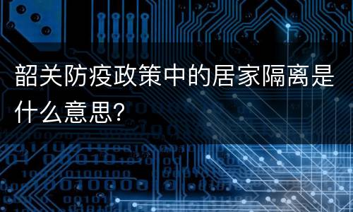 韶关防疫政策中的居家隔离是什么意思？