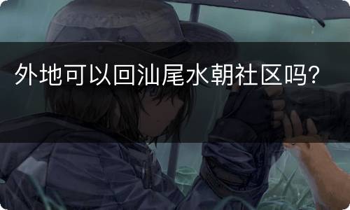 外地可以回汕尾水朝社区吗？