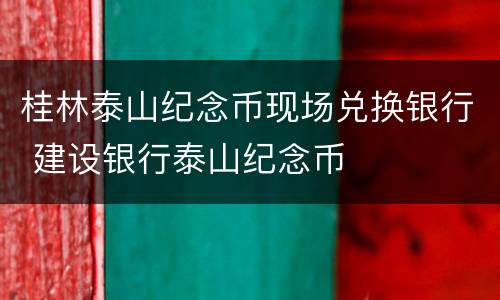 桂林泰山纪念币现场兑换银行 建设银行泰山纪念币