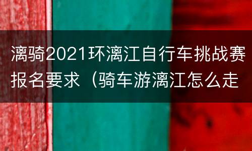 漓骑2021环漓江自行车挑战赛报名要求（骑车游漓江怎么走）