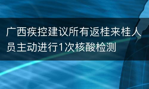 广西疾控建议所有返桂来桂人员主动进行1次核酸检测