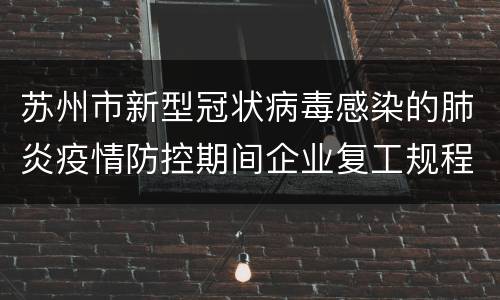 苏州市新型冠状病毒感染的肺炎疫情防控期间企业复工规程（试行）