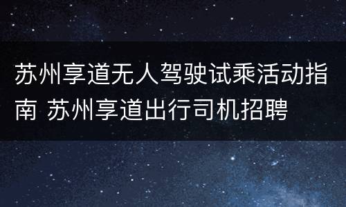 苏州享道无人驾驶试乘活动指南 苏州享道出行司机招聘