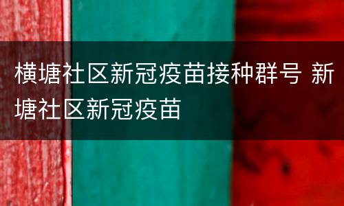 横塘社区新冠疫苗接种群号 新塘社区新冠疫苗