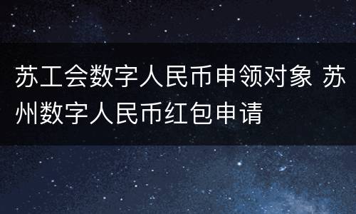 苏工会数字人民币申领对象 苏州数字人民币红包申请