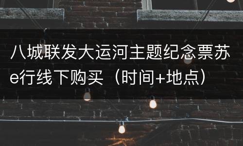 八城联发大运河主题纪念票苏e行线下购买（时间+地点）