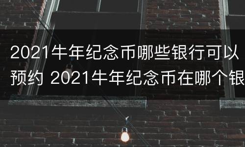 2021牛年纪念币哪些银行可以预约 2021牛年纪念币在哪个银行预约