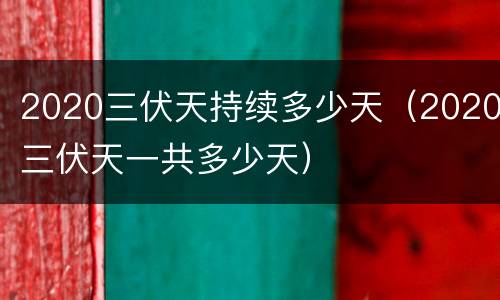 2020三伏天持续多少天（2020三伏天一共多少天）