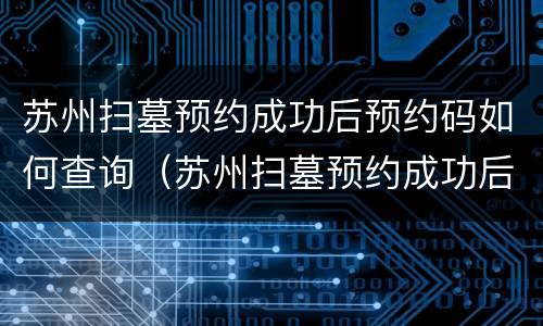 苏州扫墓预约成功后预约码如何查询（苏州扫墓预约成功后预约码如何查询信息）