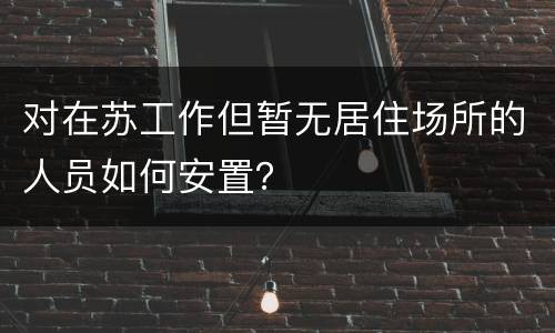 对在苏工作但暂无居住场所的人员如何安置？