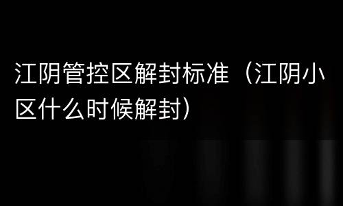 江阴管控区解封标准（江阴小区什么时候解封）