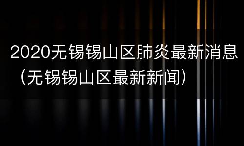 2020无锡锡山区肺炎最新消息（无锡锡山区最新新闻）