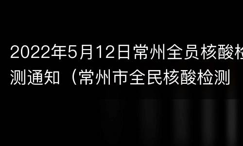 2022年5月12日常州全员核酸检测通知（常州市全民核酸检测）