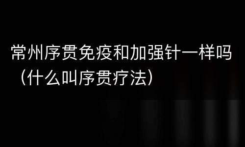 常州序贯免疫和加强针一样吗（什么叫序贯疗法）