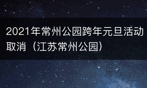 2021年常州公园跨年元旦活动取消（江苏常州公园）