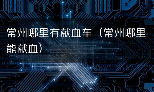 常州哪里有献血车（常州哪里能献血）