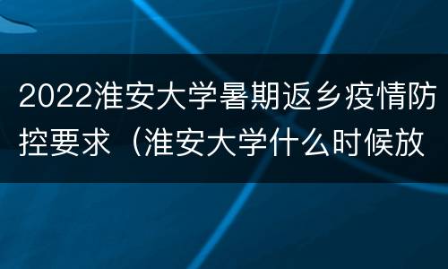 2022淮安大学暑期返乡疫情防控要求（淮安大学什么时候放暑假）