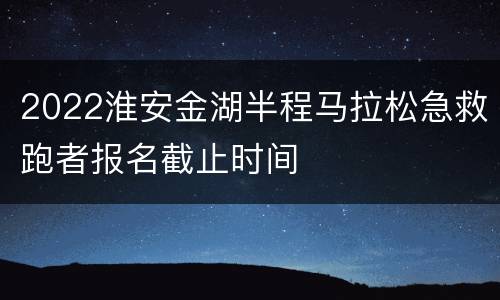 2022淮安金湖半程马拉松急救跑者报名截止时间