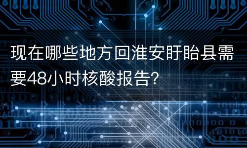 现在哪些地方回淮安盱眙县需要48小时核酸报告？