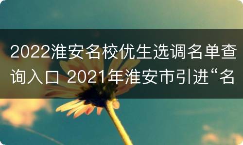 2022淮安名校优生选调名单查询入口 2021年淮安市引进“名校优生”
