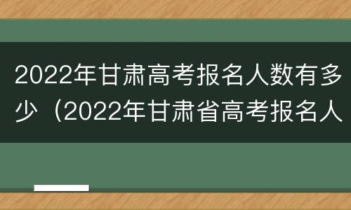 2022年甘肃高考报名人数有多少（2022年甘肃省高考报名人数）