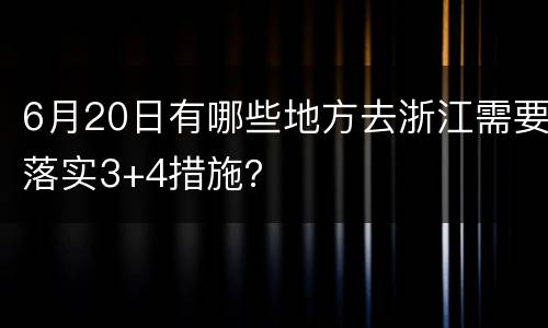 6月20日有哪些地方去浙江需要落实3+4措施？
