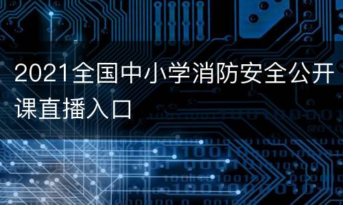 2021全国中小学消防安全公开课直播入口